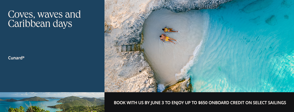 Coves, waves and Caribbean days with Cunard. Book with us by 6/3 to enjoy up to $650 onboard credit on select sailings.