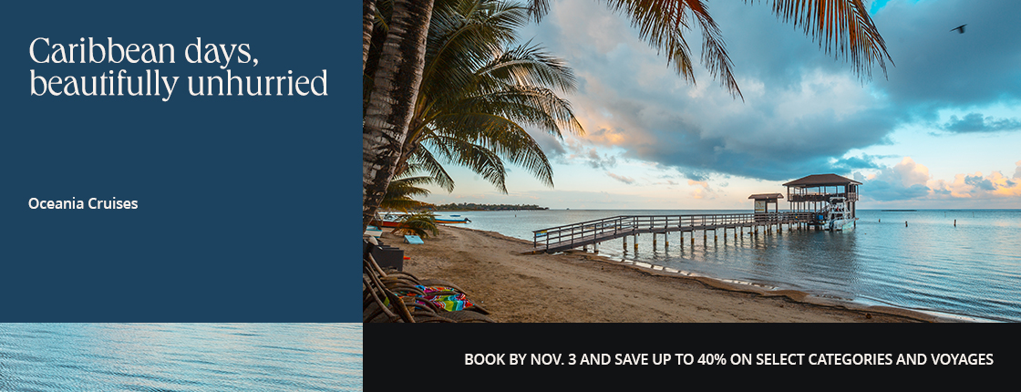 Caribbean days, beautifully unhurried with Oceania Cruises. Book by Nov. 3 and save up to 40% on select categories and voyages.